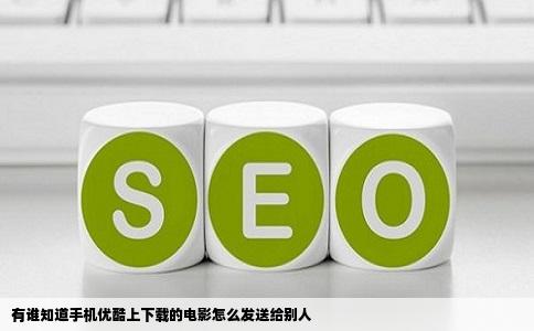 有谁知道手机优酷上下载的电影怎么发送给别人