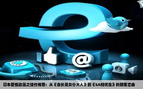 日本爱情动漫之佳作推荐：从《会长是女仆大人》到《SA特优生》的甜蜜恋曲