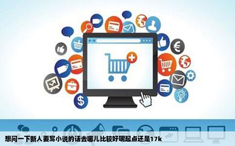 想问一下新人要写小说的话去哪儿比较好呢起点还是17k