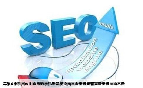 苹果6手机用wifi看电影手机老是发烫而且看电影光有声音电影画面不走