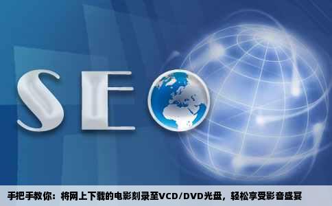 手把手教你：将网上下载的电影刻录至VCD/DVD光盘，轻松享受影音盛宴