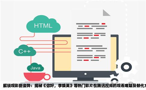 解锁观影新姿势：揭秘《你好，李焕英》等热门影片在腾讯视频的观看难题及替代方案