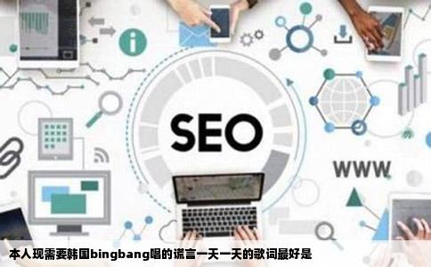 本人现需要韩国bingbang唱的谎言一天一天的歌词最好是