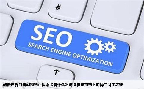 动漫世界的奇幻搭档：探索《有什么》与《神鬼拍档》的异曲同工之妙
