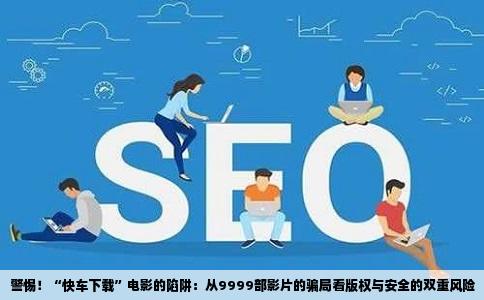 警惕！“快车下载”电影的陷阱：从9999部影片的骗局看版权与安全的双重风险