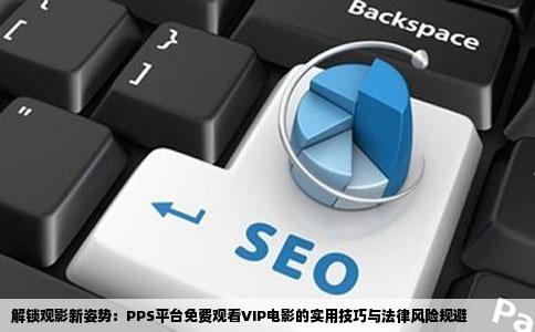 解锁观影新姿势：PPS平台免费观看VIP电影的实用技巧与法律风险规避