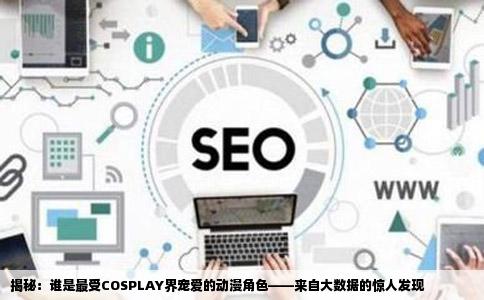 揭秘：谁是最受COSPLAY界宠爱的动漫角色——来自大数据的惊人发现