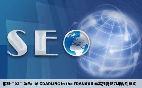 解析“02”角色：从《DARLING in the FRANXX》看其独特魅力与深刻意义