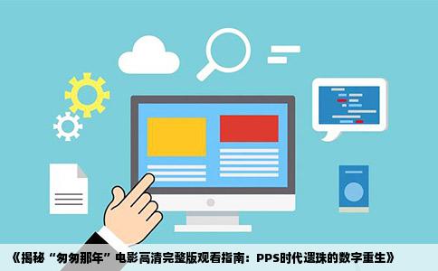 《揭秘“匆匆那年”电影高清完整版观看指南：PPS时代遗珠的数字重生》