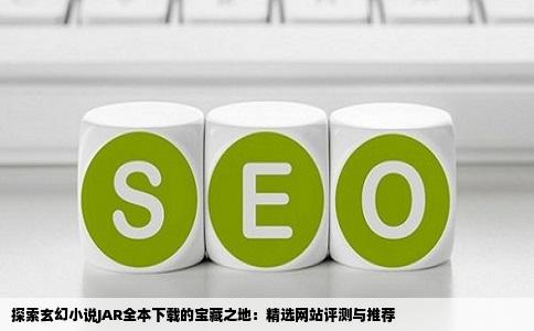 探索玄幻小说JAR全本下载的宝藏之地：精选网站评测与推荐