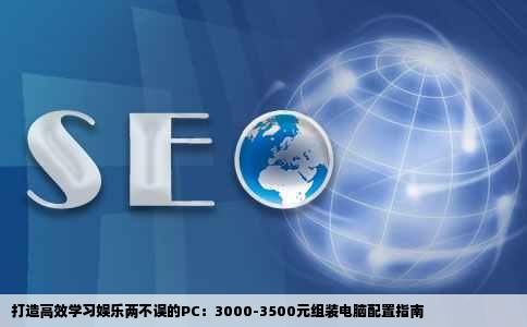 打造高效学习娱乐两不误的PC：3000-3500元组装电脑配置指南