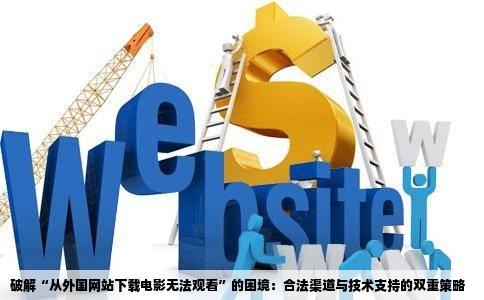 破解“从外国网站下载电影无法观看”的困境：合法渠道与技术支持的双重策略