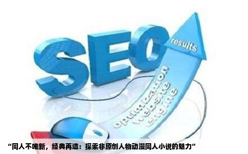 “同人不唯新，经典再造：探索非原创人物动漫同人小说的魅力”