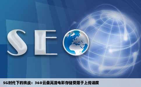5G时代下的挑战：360云盘高清电影存储受限于上传速度