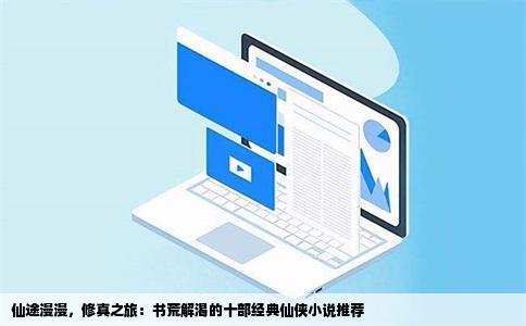 仙途漫漫，修真之旅：书荒解渴的十部经典仙侠小说推荐