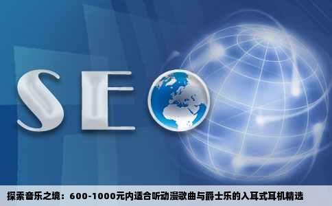 探索音乐之境：600-1000元内适合听动漫歌曲与爵士乐的入耳式耳机精选