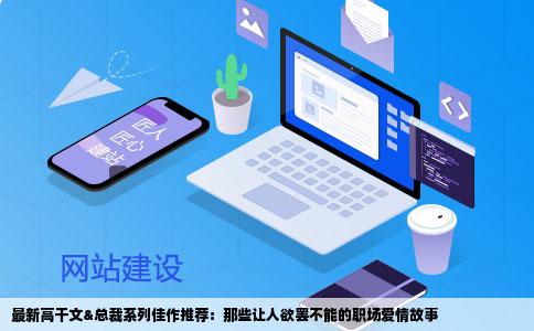 最新高干文&总裁系列佳作推荐：那些让人欲罢不能的职场爱情故事