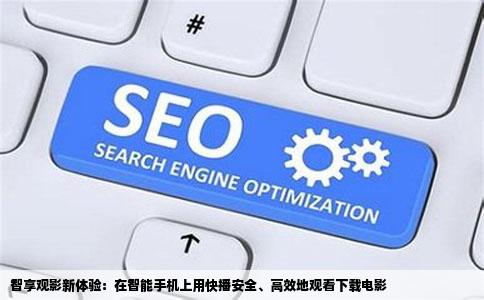 智享观影新体验：在智能手机上用快播安全、高效地观看下载电影