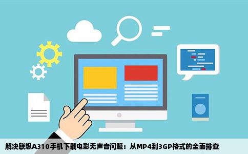 解决联想A310手机下载电影无声音问题：从MP4到3GP格式的全面排查
