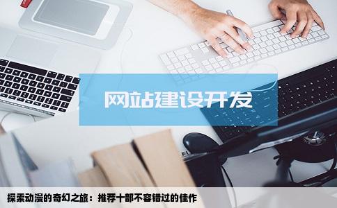 探索动漫的奇幻之旅：推荐十部不容错过的佳作
