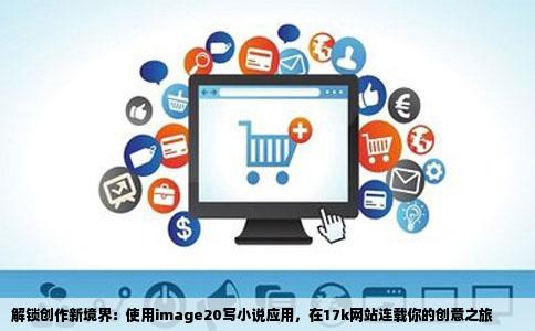 解锁创作新境界：使用image20写小说应用，在17k网站连载你的创意之旅