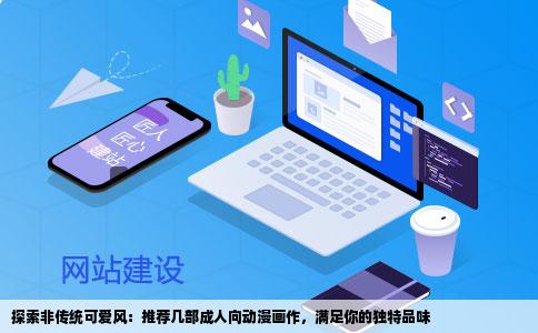 探索非传统可爱风：推荐几部成人向动漫画作，满足你的独特品味