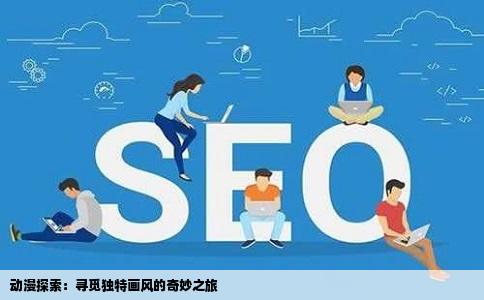 动漫探索：寻觅独特画风的奇妙之旅