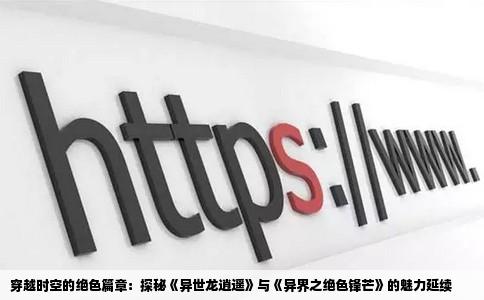 穿越时空的绝色篇章：探秘《异世龙逍遥》与《异界之绝色锋芒》的魅力延续