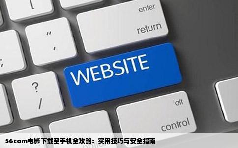 56com电影下载至手机全攻略：实用技巧与安全指南