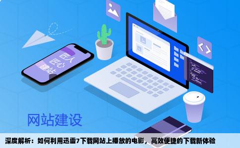 深度解析：如何利用迅雷7下载网站上播放的电影，高效便捷的下载新体验