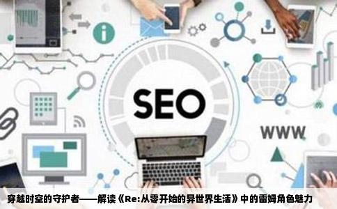 穿越时空的守护者——解读《Re:从零开始的异世界生活》中的雷姆角色魅力