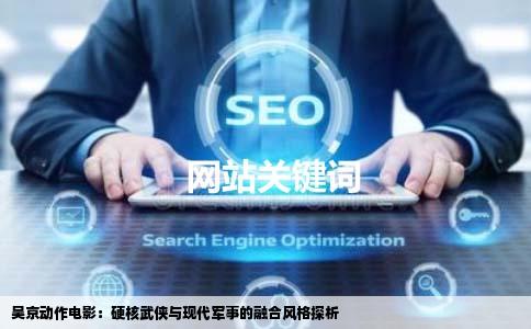 吴京动作电影：硬核武侠与现代军事的融合风格探析