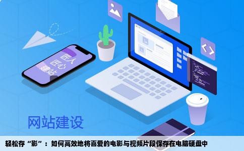 轻松存“影”：如何高效地将喜爱的电影与视频片段保存在电脑硬盘中