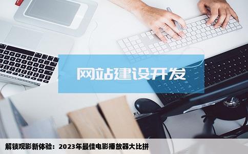 解锁观影新体验：2023年最佳电影播放器大比拼