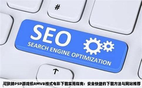 可欧牌PSP游戏机RMVB格式电影下载实用指南：安全快捷的下载方法与网站推荐