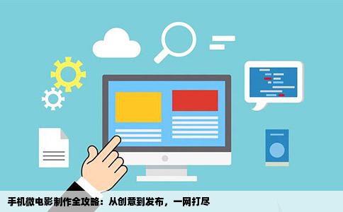 手机微电影制作全攻略：从创意到发布，一网打尽