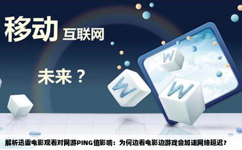 解析迅雷电影观看对网游PING值影响：为何边看电影边游戏会加速网络延迟？