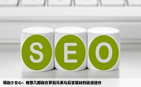 萌动少女心：推荐几部融合萝莉元素与后宫题材的动漫佳作