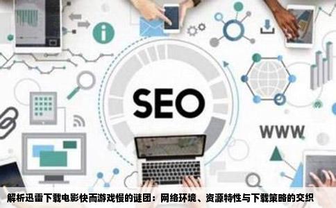 解析迅雷下载电影快而游戏慢的谜团：网络环境、资源特性与下载策略的交织