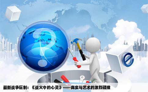 最新战争巨制：《战火中的心灵》——真实与艺术的激烈碰撞