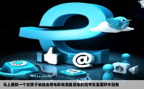 马上要和一个女孩子单独去看电影她是我原来的同学关系要好中间有