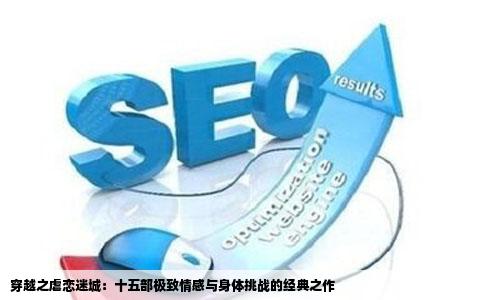 穿越之虐恋迷城：十五部极致情感与身体挑战的经典之作