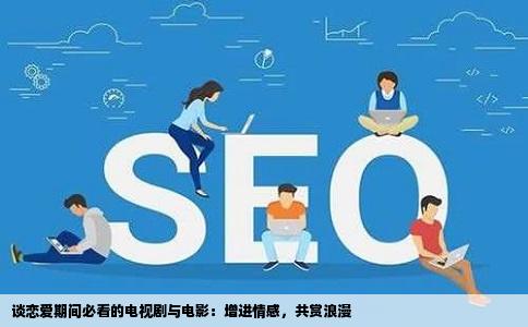 谈恋爱期间必看的电视剧与电影：增进情感，共赏浪漫