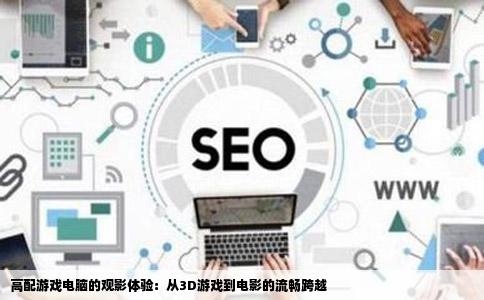 高配游戏电脑的观影体验：从3D游戏到电影的流畅跨越