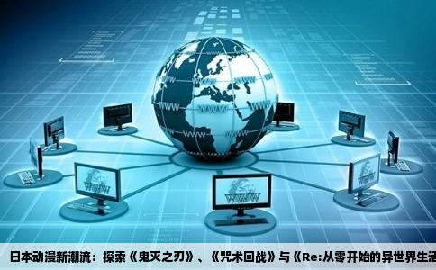 日本动漫新潮流：探索《鬼灭之刃》、《咒术回战》与《Re:从零开始的异世界生活》的火爆密码