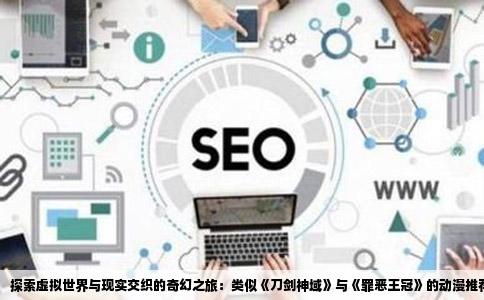探索虚拟世界与现实交织的奇幻之旅：类似《刀剑神域》与《罪恶王冠》的动漫推荐