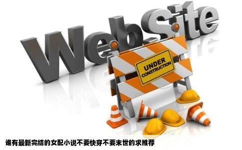 谁有最新完结的女配小说不要快穿不要末世的求推荐
