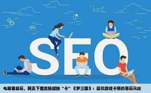 电脑重装后，网页下载流畅却独“卡”《梦三国》：探究游戏卡顿的幕后元凶