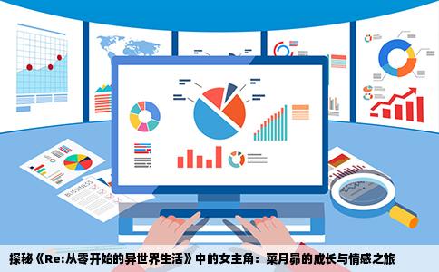 探秘《Re:从零开始的异世界生活》中的女主角：菜月昴的成长与情感之旅