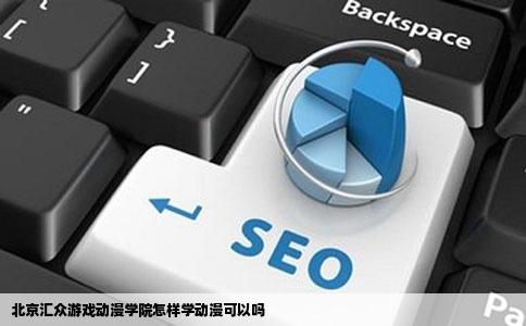 北京汇众游戏动漫学院怎样学动漫可以吗